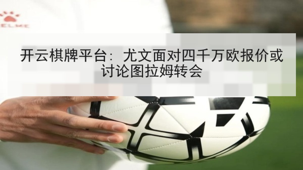 开云棋牌平台: 尤文面对四千万欧报价或讨论图拉姆转会 开云棋牌平台: 尤文面对四千万欧报价或讨论图拉姆转会
